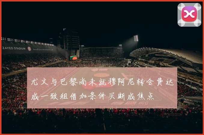 尤文与巴黎尚未就穆阿尼转会费达成一致租借加条件买断成焦点