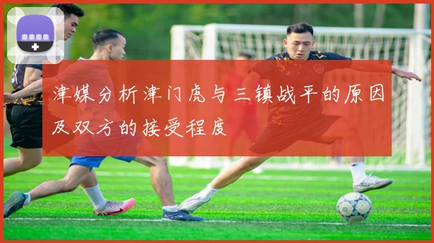 津媒分析津门虎与三镇战平的原因及双方的接受程度