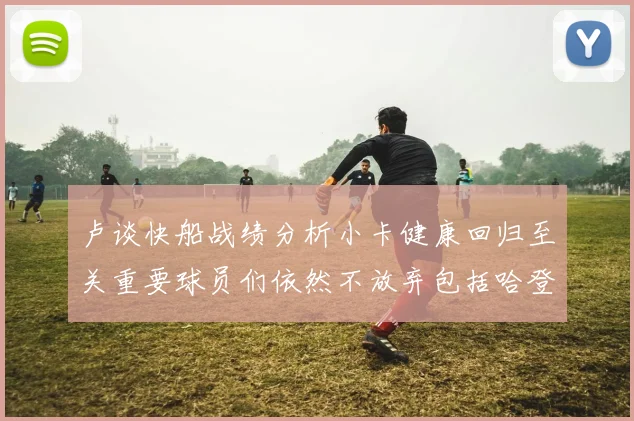 卢谈快船战绩分析小卡健康回归至关重要球员们依然不放弃包括哈登在内的努力