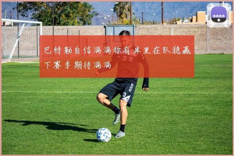 巴特勒自信满满称有库里在队稳赢下赛季期待满满