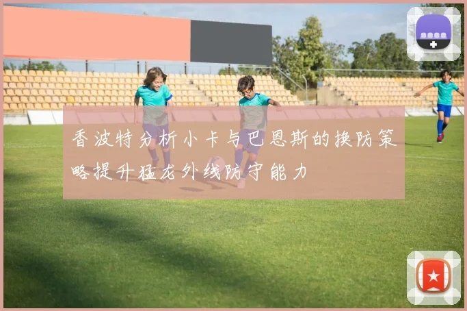 香波特分析小卡与巴恩斯的换防策略提升猛龙外线防守能力