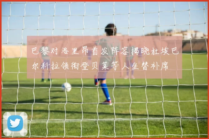 巴黎对洛里昂首发阵容揭晓杜埃巴尔科拉领衔登贝莱等人坐替补席