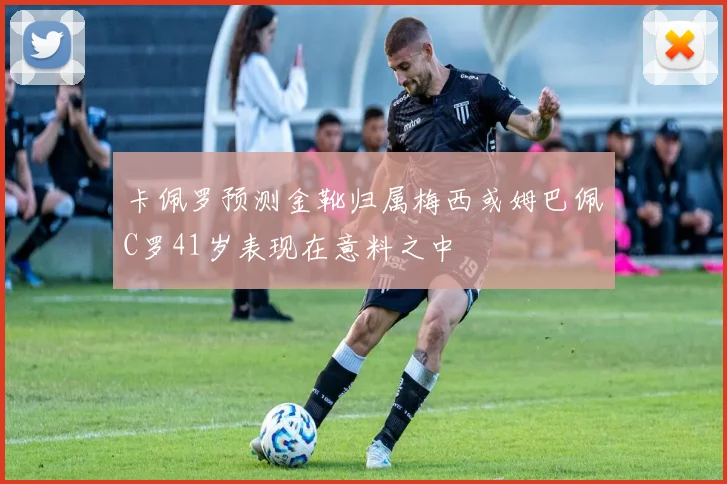 卡佩罗预测金靴归属梅西或姆巴佩C罗41岁表现在意料之中