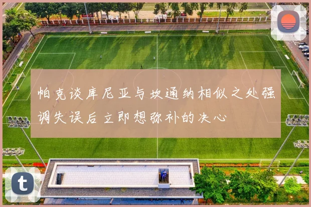 帕克谈库尼亚与坎通纳相似之处强调失误后立即想弥补的决心