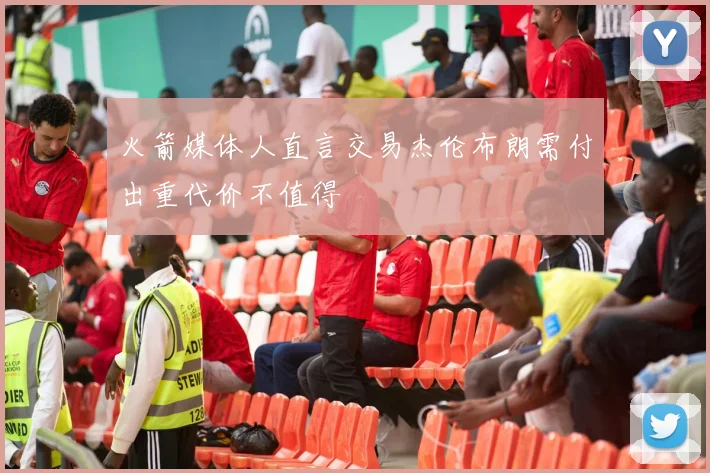 火箭媒体人直言交易杰伦布朗需付出重代价不值得