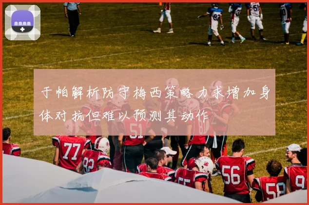 于帕解析防守梅西策略力求增加身体对抗但难以预测其动作