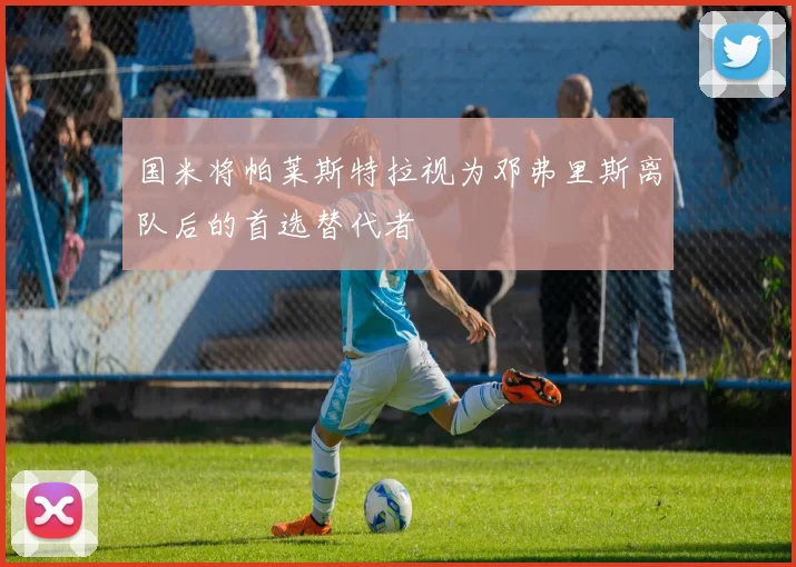 国米将帕莱斯特拉视为邓弗里斯离队后的首选替代者