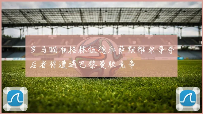 罗马瞄准格林伍德和萨默维尔争夺后者将遭遇巴黎曼联竞争