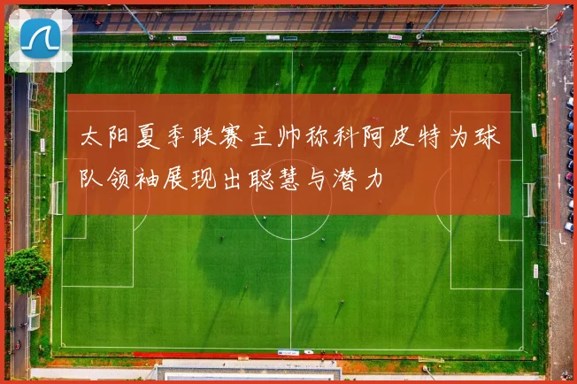 太阳夏季联赛主帅称科阿皮特为球队领袖展现出聪慧与潜力