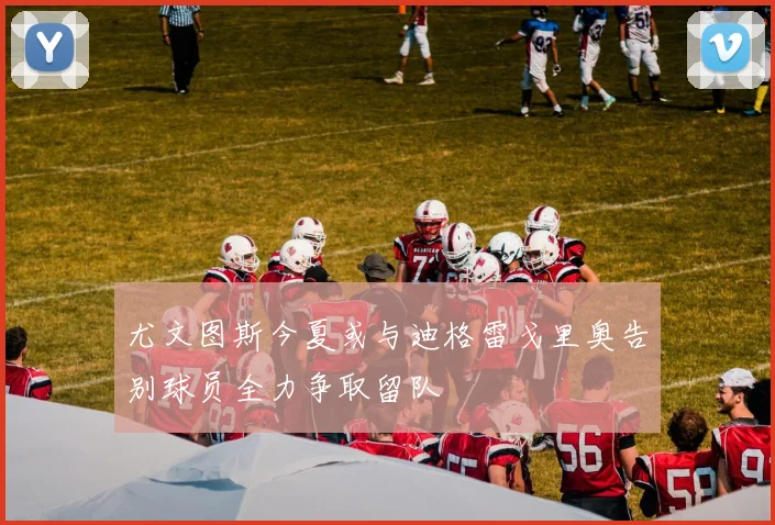 尤文图斯今夏或与迪格雷戈里奥告别球员全力争取留队
