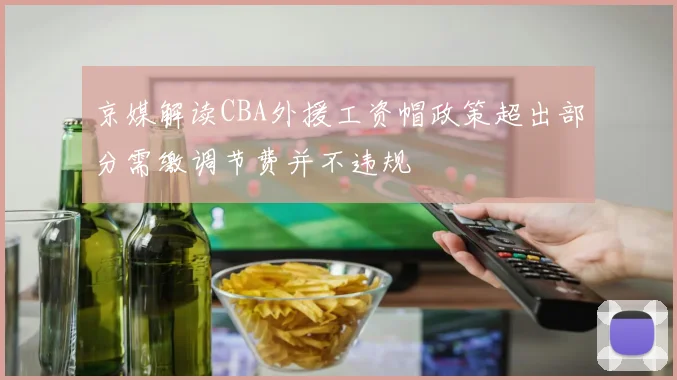 京媒解读CBA外援工资帽政策超出部分需缴调节费并不违规