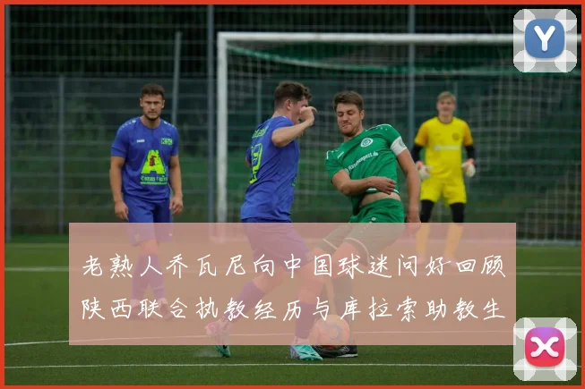 老熟人乔瓦尼向中国球迷问好回顾陕西联合执教经历与库拉索助教生活