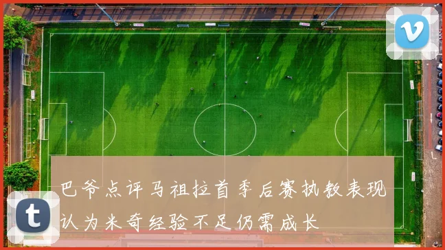 巴爷点评马祖拉首季后赛执教表现认为米奇经验不足仍需成长