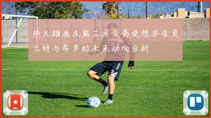 热火雄鹿灰熊三方交易设想字母莫兰特与希罗的未来动向分析