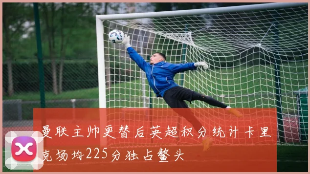 曼联主帅更替后英超积分统计卡里克场均225分独占鳌头
