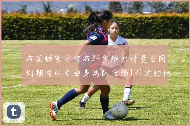 布莱顿官方宣布34岁维尔特曼合同到期将以自由身离队出场191次的他将开启新篇章