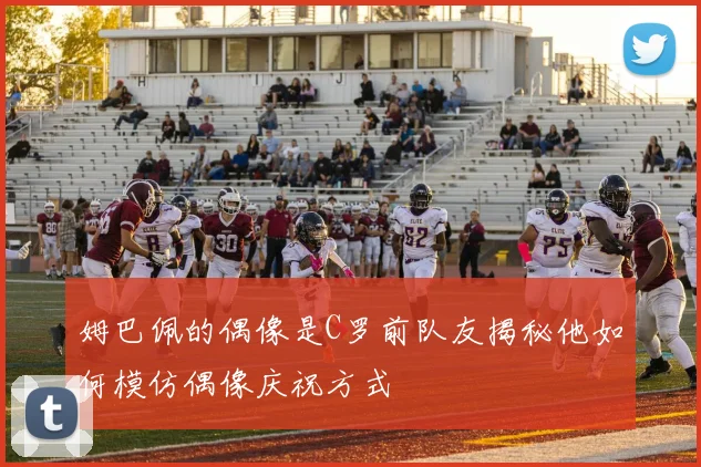 姆巴佩的偶像是C罗前队友揭秘他如何模仿偶像庆祝方式
