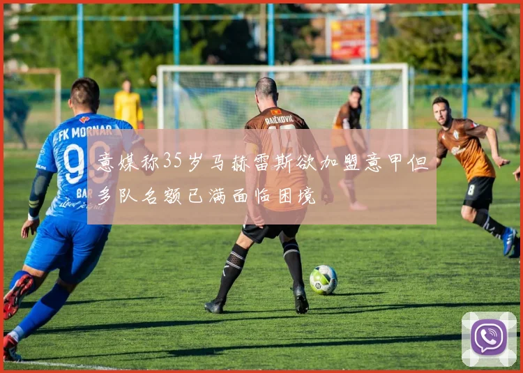 意媒称35岁马赫雷斯欲加盟意甲但多队名额已满面临困境