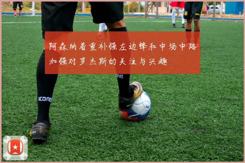 阿森纳着重补强左边锋和中场中路加强对罗杰斯的关注与兴趣