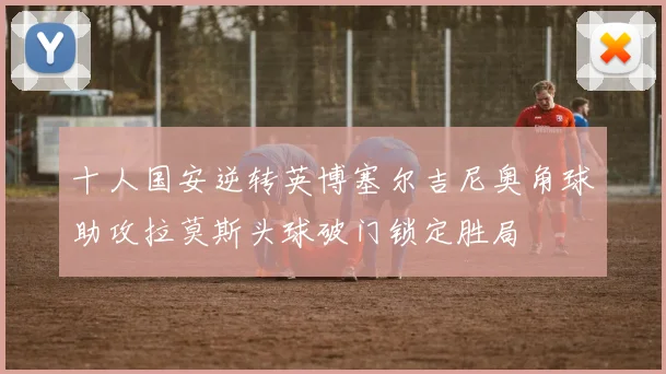 十人国安逆转英博塞尔吉尼奥角球助攻拉莫斯头球破门锁定胜局