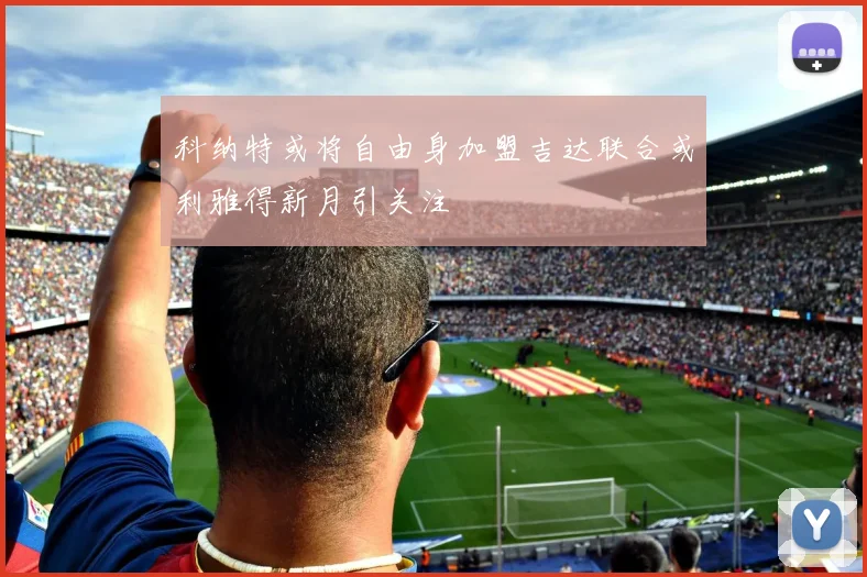 科纳特或将自由身加盟吉达联合或利雅得新月引关注