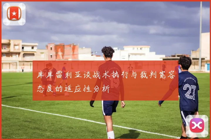 库库雷利亚谈战术执行与裁判宽容态度的适应性分析