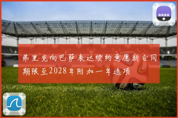 弗里克向巴萨表达续约意愿新合同期限至2028年附加一年选项
