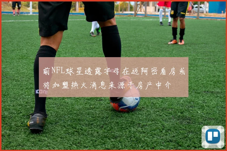 前NFL球星透露字母在迈阿密看房或将加盟热火消息来源于房产中介