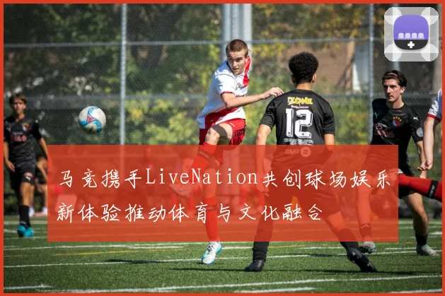 马竞携手LiveNation共创球场娱乐新体验推动体育与文化融合