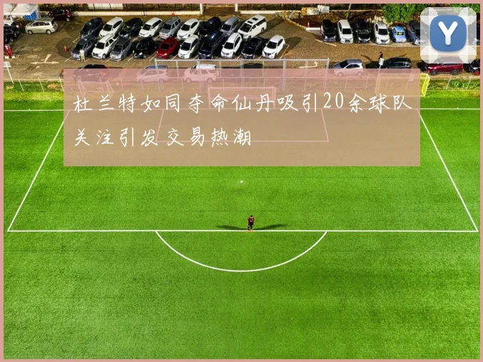 杜兰特如同夺命仙丹吸引20余球队关注引发交易热潮