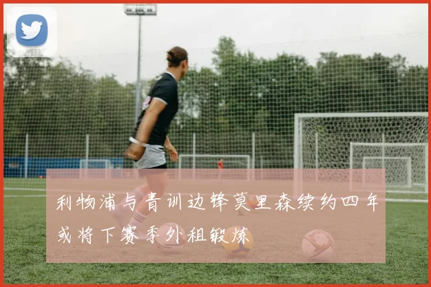 利物浦与青训边锋莫里森续约四年或将下赛季外租锻炼