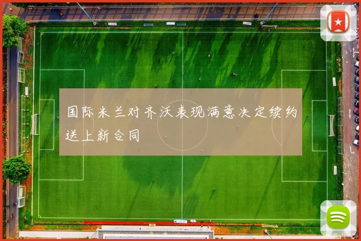 国际米兰对齐沃表现满意决定续约送上新合同